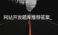 网站开发题库推荐答案_(网站开发题库推荐答案大全)