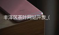 丰泽区茶叶网站开发_(丰泽区茶叶网站开发公司)