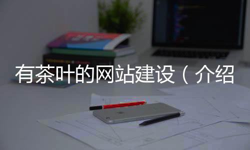 有茶叶的网站建设(介绍茶叶的网站)