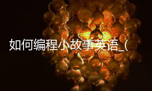 如何编程小故事英语_(如何编程小故事英语版)