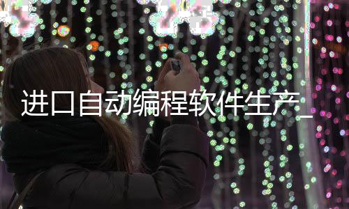 进口自动编程软件生产_(进口自动编程软件生产厂家)